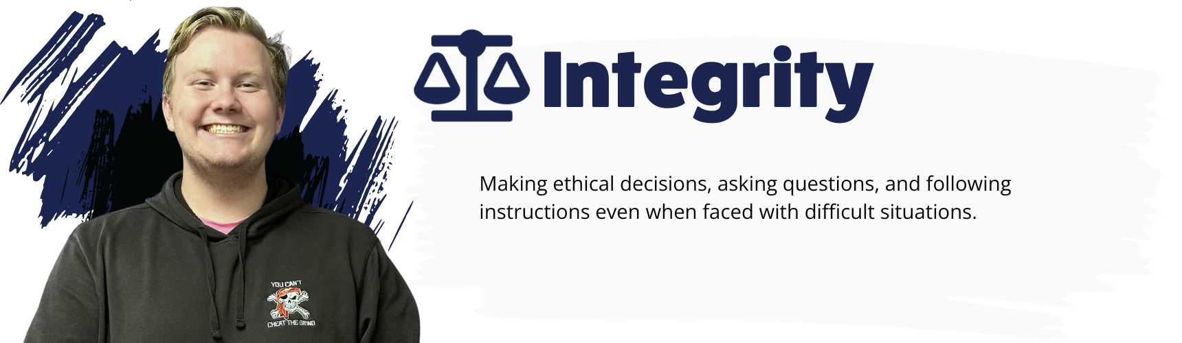 Integrity - Making ethical decisions, asking questions, and following instructions even when faced with difficult situations.